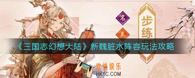 三国志幻想大陆新魏脏水阵容怎么玩_新魏脏水阵容玩法攻略