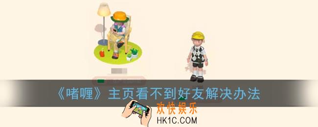 啫喱主页为什么看不到好友_啫喱app主页看不到好友解决办法