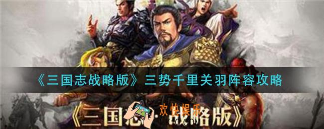 三国志战略版三势千里关羽怎么玩_三势千里关羽阵容攻略