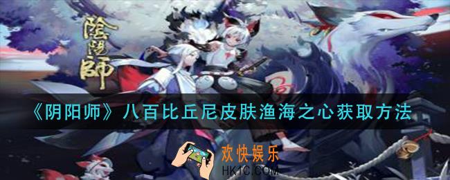 阴阳师八百比丘尼皮肤渔海之心怎么获得_八百比丘尼皮肤渔海之心获取方法