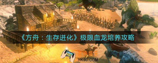 方舟生存进化极限血龙怎么养_极限血龙培养攻略