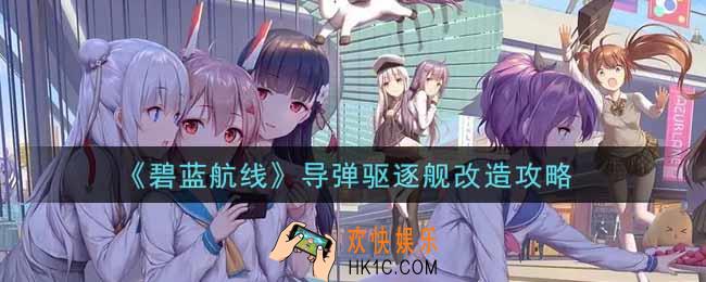 碧蓝航线导弹驱逐舰怎么改造_导弹驱逐舰改造攻略