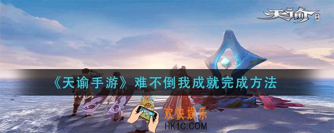 天谕手游难不倒我成就怎么做_难不倒我成就完成方法