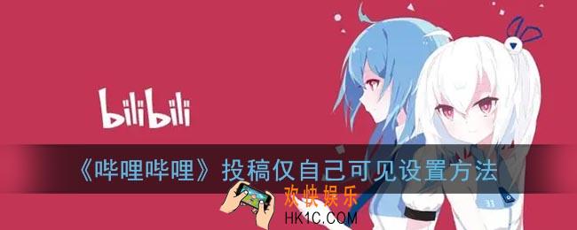 b站投稿怎么设置仅自己可见_哔哩哔哩投稿仅自己可见设置方法