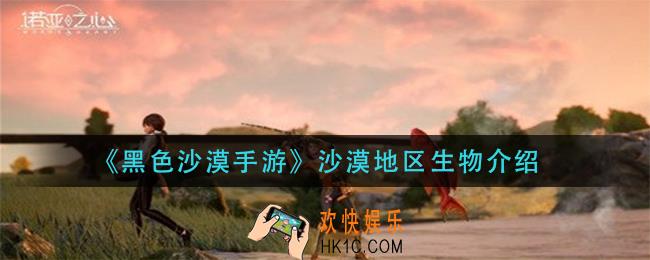 黑色沙漠手游沙漠地区有哪些生物_沙漠地区生物介绍
