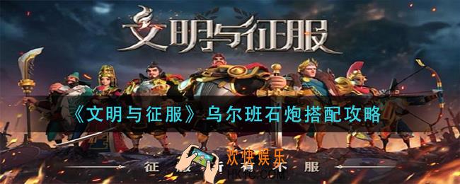 文明与征服乌尔班石炮怎么搭配_乌尔班石炮搭配攻略