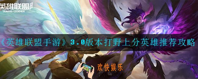 英雄联盟手游3.0版本打野上分英雄有哪些_3.0版本打野上分英雄推荐攻略