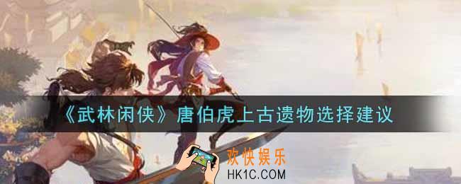 武林闲侠唐伯虎上古遗物怎么选_唐伯虎上古遗物选择建议