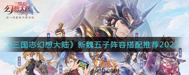 三国志幻想大陆新魏五子阵容怎么搭配_新魏五子阵容搭配推荐2022