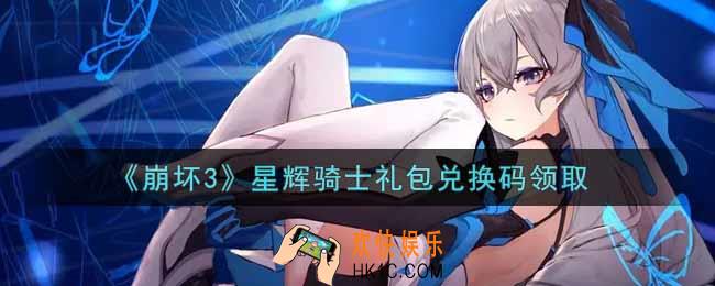 崩坏3手游星辉骑士礼包兑换码哪里领_最新CDK礼包领取