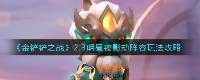 金铲铲之战2.3明昼夜影劫阵容怎么玩_2.3明昼夜影劫阵容玩法攻略
