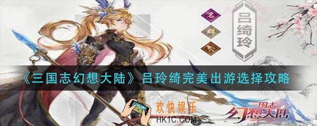 三国志幻想大陆吕玲绮完美出游怎么选_吕玲绮完美出游选择攻略