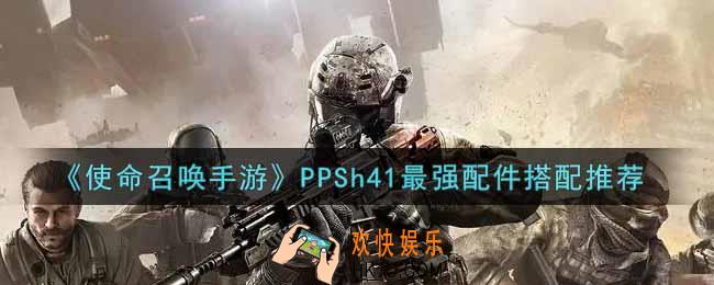 使命召唤手游PPSh41最强配件怎么搭配_PPSh41最强配件搭配推荐