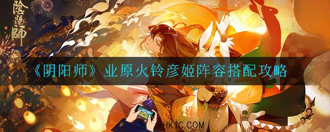 阴阳师业原火铃彦姬阵容怎么搭配_业原火铃彦姬阵容搭配攻略