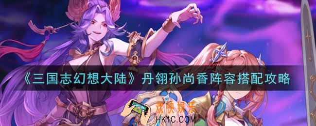 三国志幻想大陆丹翎孙尚香阵容怎么搭配_丹翎孙尚香阵容搭配攻略