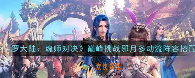 斗罗大陆魂师对决巅峰挑战邪月多动流阵容怎么搭配_巅峰挑战邪月多动流阵容搭配攻略