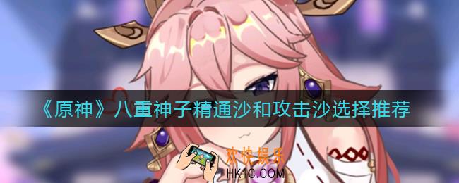 原神八重神子精通沙和攻击沙怎么选_八重神子精通沙和攻击沙选择推荐