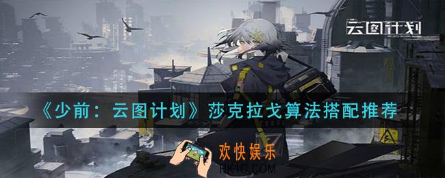 少前云图计划莎克拉戈算法怎么搭配_莎克拉戈算法搭配推荐