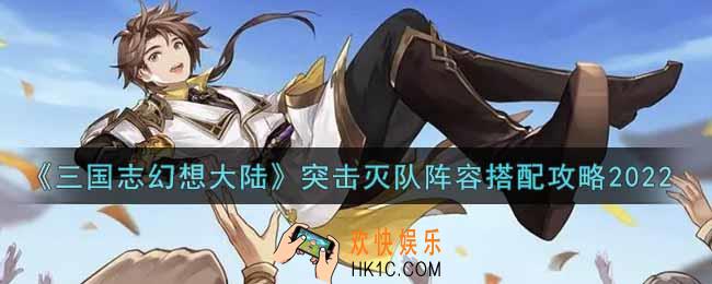 三国志幻想大陆突击灭队阵容怎么搭配2022_突击灭队阵容搭配攻略