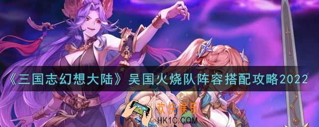 三国志幻想大陆吴国火烧队阵容怎么搭配2022_吴国火烧队阵容搭配攻略