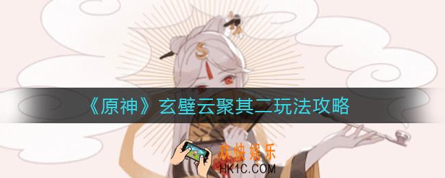 原神玄壁云聚其二怎么玩_玄壁云聚其二玩法攻略