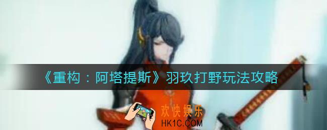 重构阿塔提斯羽玖打野怎么玩_羽玖打野玩法攻略
