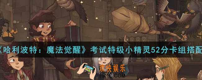 哈利波特魔法觉醒考试特级小精灵52分卡组怎么搭配_考试特级小精灵52分卡组搭配推荐