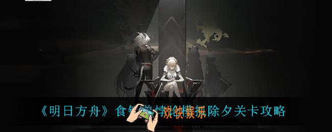 明日方舟食铁兽悖论模拟除夕怎么过_食铁兽悖论模拟除夕关卡攻略