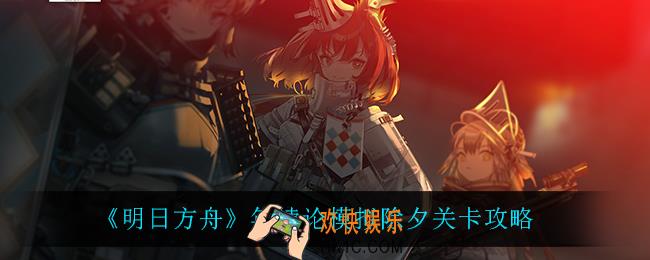 明日方舟年悖论模拟除夕怎么过_年悖论模拟除夕关卡攻略