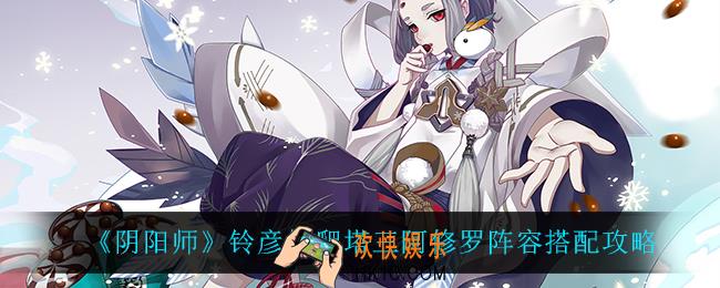 阴阳师铃彦姬爬塔三阿修罗怎么玩_铃彦姬爬塔三阿修罗阵容搭配攻略