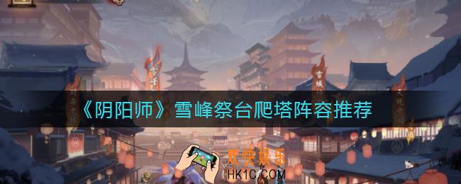 阴阳师雪峰祭台爬塔怎么玩_雪峰祭台爬塔阵容推荐