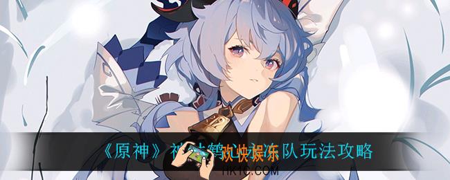 原神神甘鹤心永冻队怎么玩_神甘鹤心永冻队玩法攻略