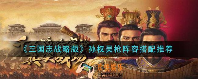 三国志战略版孙权吴枪阵容怎么搭配_孙权吴枪阵容搭配推荐