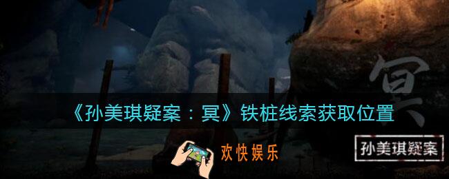 孙美琪疑案冥DLC攻略铁桩在哪里_线索获取位置