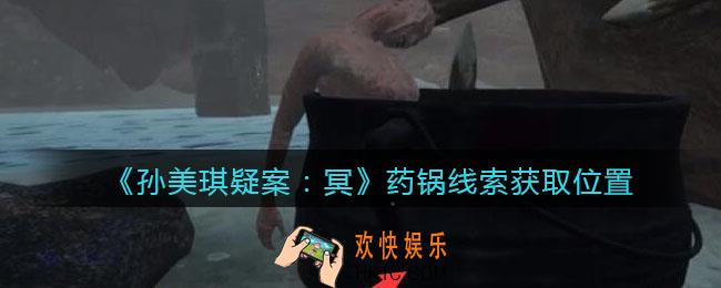 孙美琪疑案冥DLC攻略药锅在哪里_药锅线索获取位置