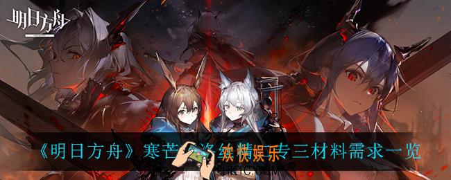 明日方舟寒芒克洛丝精二专三材料需要什么材料_寒芒克洛丝精二专三材料需求一览
