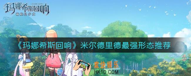 玛娜希斯回响米尔德里德哪个形态最好用_米尔德里德最强形态推荐
