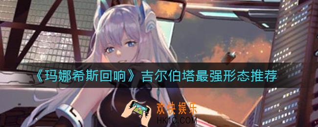 玛娜希斯回响吉尔伯塔哪个形态最好用_吉尔伯塔最强形态推荐
