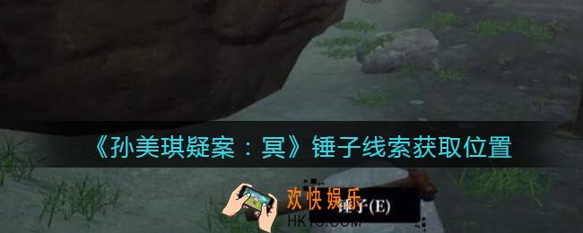 孙美琪疑案冥DLC攻略锤子在哪里_锤子线索获取位置