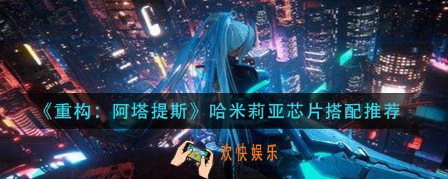重构阿塔提斯哈米莉亚芯片怎么搭配_哈米莉亚芯片搭配推荐