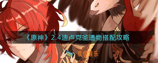 原神2.4迪卢克圣遗物怎么搭配_2.4迪卢克圣遗物搭配攻略