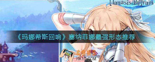 玛娜希斯回响塞纳菲娜哪个形态最好用_塞纳菲娜最强形态推荐