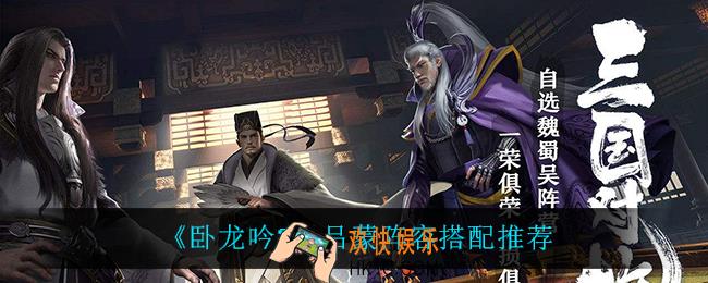 卧龙吟2吕蒙阵容怎么搭配_吕蒙阵容搭配推荐