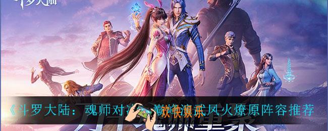 斗罗大陆魂师对决凤火燎原怎么过_巅峰演武凤火燎原阵容推荐