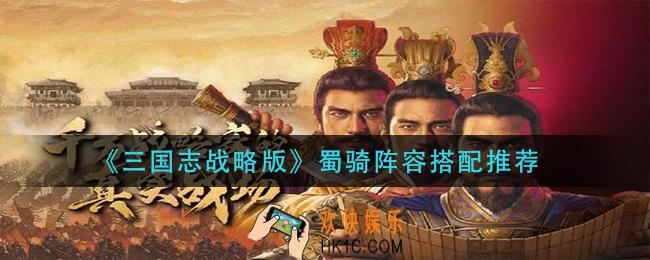 三国志战略版蜀骑阵容怎么搭配_蜀骑阵容搭配推荐