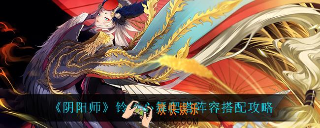 阴阳师铃炽心舞爬塔阵容怎么搭配_铃炽心舞爬塔阵容搭配攻略