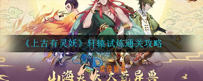 上古有灵妖轩辕试炼怎么过_轩辕试炼通关攻略