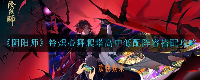 阴阳师铃炽心舞爬塔高中低配阵容怎么搭配_铃炽心舞爬塔高中低配阵容搭配攻略