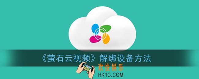 萤石云视频怎么解除绑定_解绑设备方法