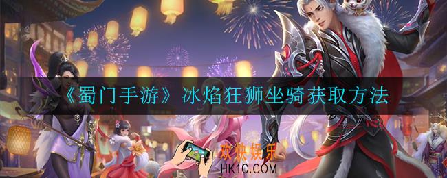 蜀门手游冰焰狂狮坐骑怎么获取_冰焰狂狮坐骑获取方法